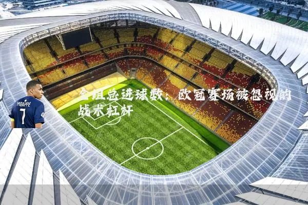 全组总进球数:欧冠赛场被忽视的战术杠杆
