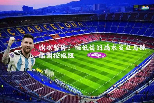 饮水暂停：被低估的战术支点与体能调控枢纽