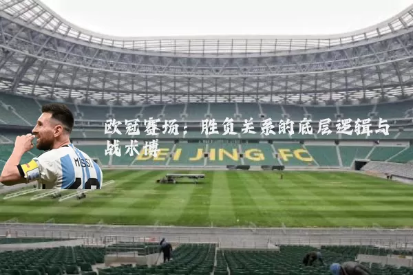 欧冠赛场:胜负关系的底层逻辑与战术博弈