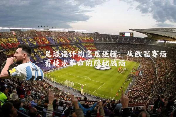 足球设计的底层逻辑：从欧冠赛场看技术革命的隐秘战场