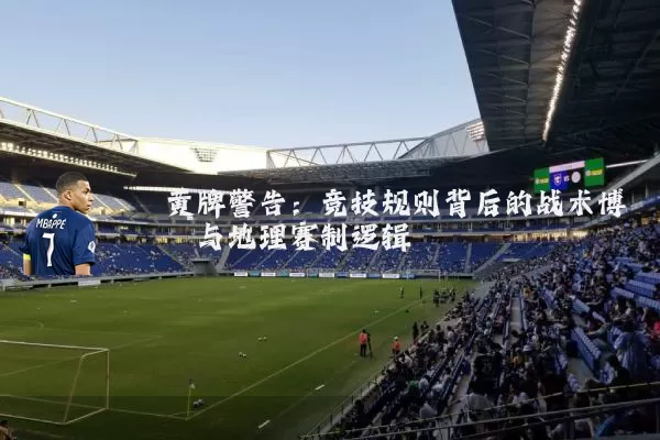 黄牌警告：竞技规则背后的战术博弈与地理赛制逻辑