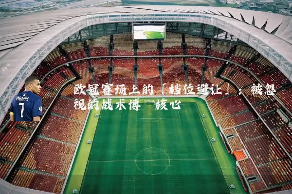 欧冠赛场上的「档位避让」：被忽视的战术博弈核心