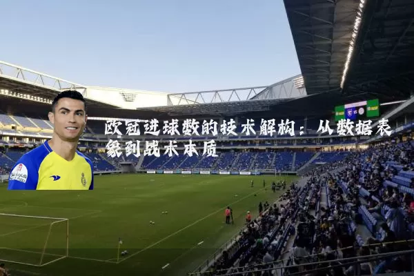 欧冠进球数的技术解构：从数据表象到战术本质