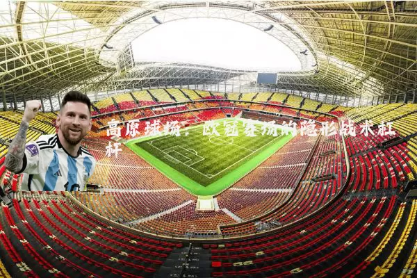 高原球场：欧冠赛场的隐形战术杠杆