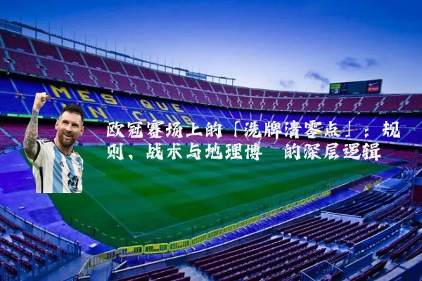 欧冠赛场上的「洗牌清零点」：规则、战术与地理博弈的深层逻辑